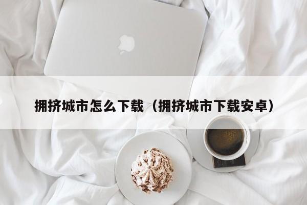 拥挤城市怎么下载（拥挤城市下载安卓）