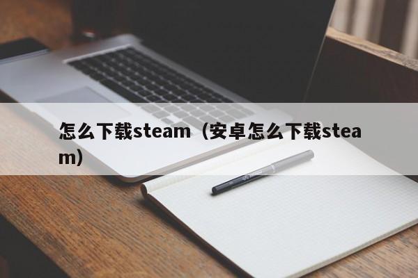 怎么下载steam（安卓怎么下载steam）